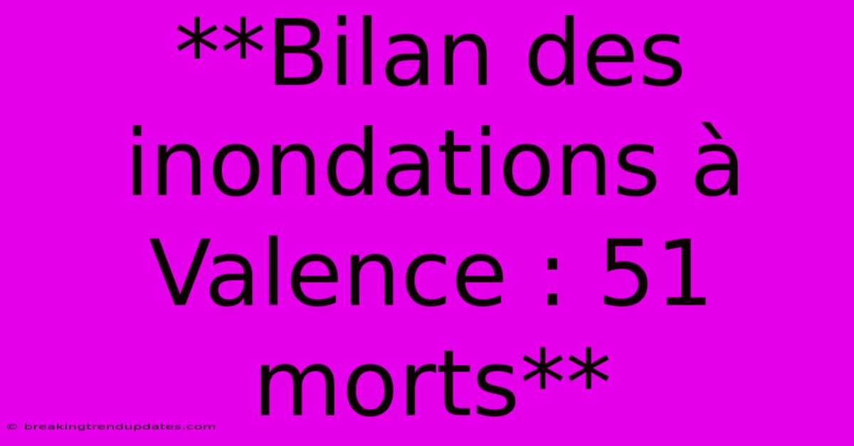 **Bilan Des Inondations À Valence : 51 Morts**