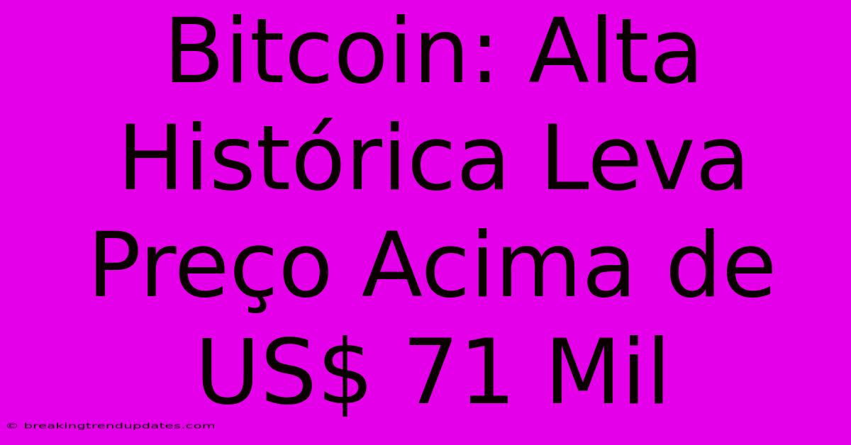Bitcoin: Alta Histórica Leva Preço Acima De US$ 71 Mil