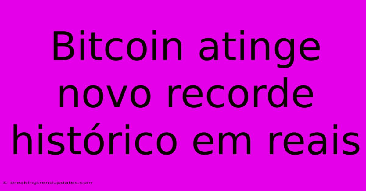 Bitcoin Atinge Novo Recorde Histórico Em Reais
