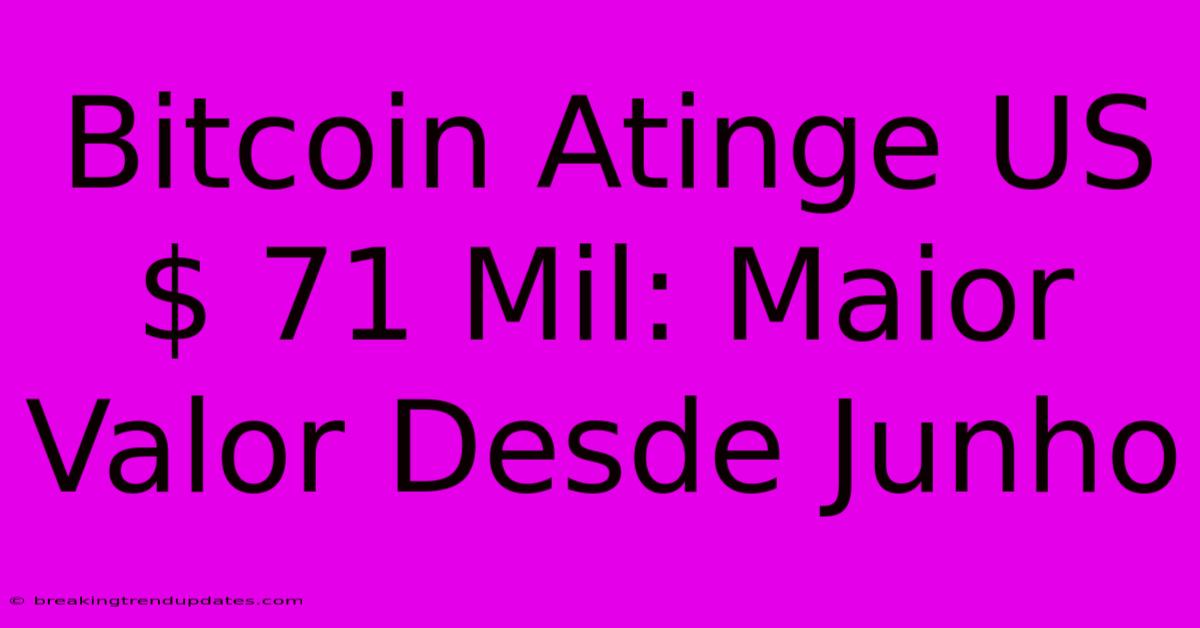 Bitcoin Atinge US$ 71 Mil: Maior Valor Desde Junho 