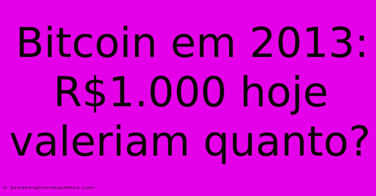 Bitcoin Em 2013: R$1.000 Hoje Valeriam Quanto?