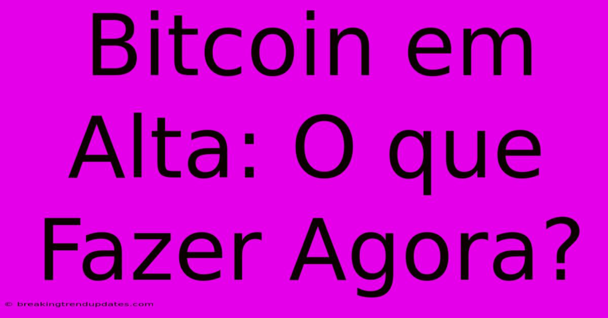 Bitcoin Em Alta: O Que Fazer Agora?