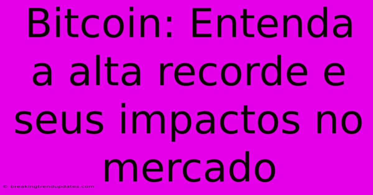 Bitcoin: Entenda A Alta Recorde E Seus Impactos No Mercado