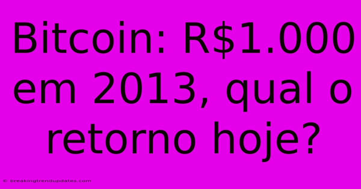 Bitcoin: R$1.000 Em 2013, Qual O Retorno Hoje?