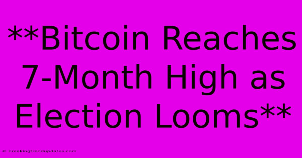 **Bitcoin Reaches 7-Month High As Election Looms**
