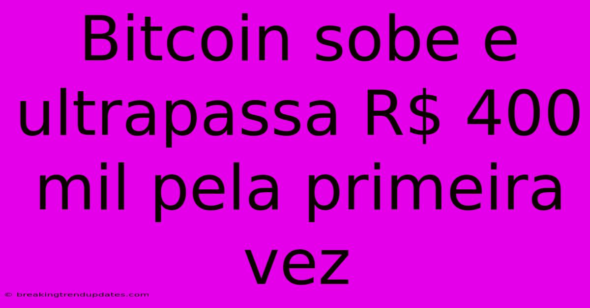 Bitcoin Sobe E Ultrapassa R$ 400 Mil Pela Primeira Vez