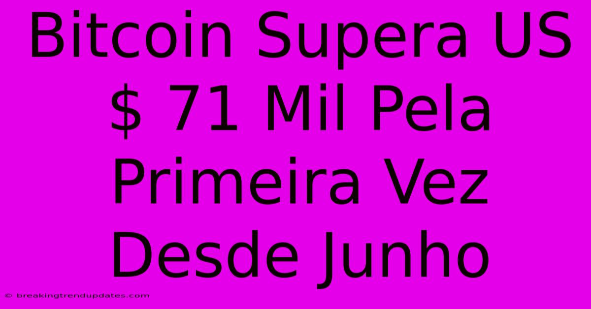 Bitcoin Supera US$ 71 Mil Pela Primeira Vez Desde Junho