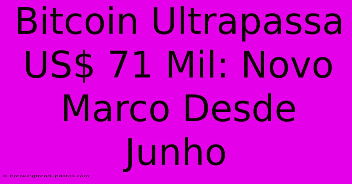 Bitcoin Ultrapassa US$ 71 Mil: Novo Marco Desde Junho