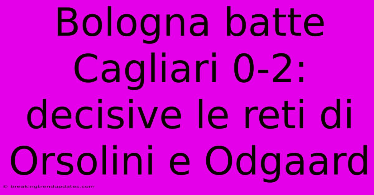 Bologna Batte Cagliari 0-2: Decisive Le Reti Di Orsolini E Odgaard