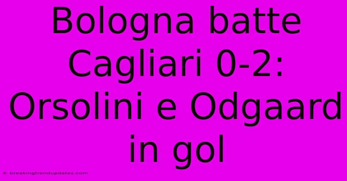 Bologna Batte Cagliari 0-2: Orsolini E Odgaard In Gol