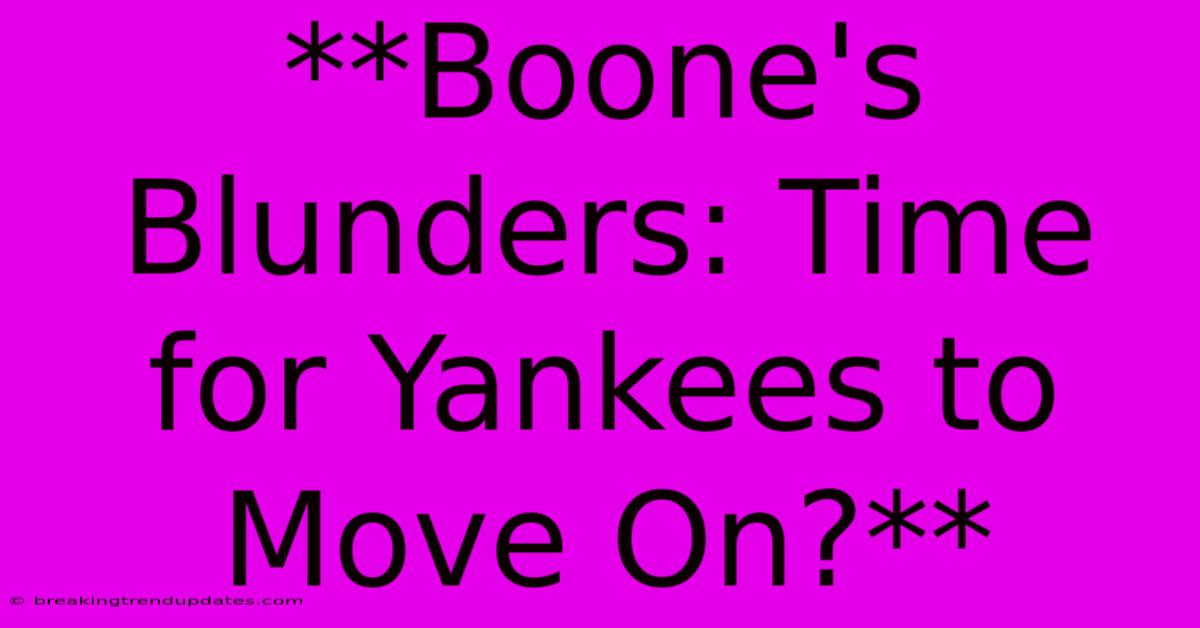 **Boone's Blunders: Time For Yankees To Move On?** **Boone's Blunders: Time For Yankees To Move On?**