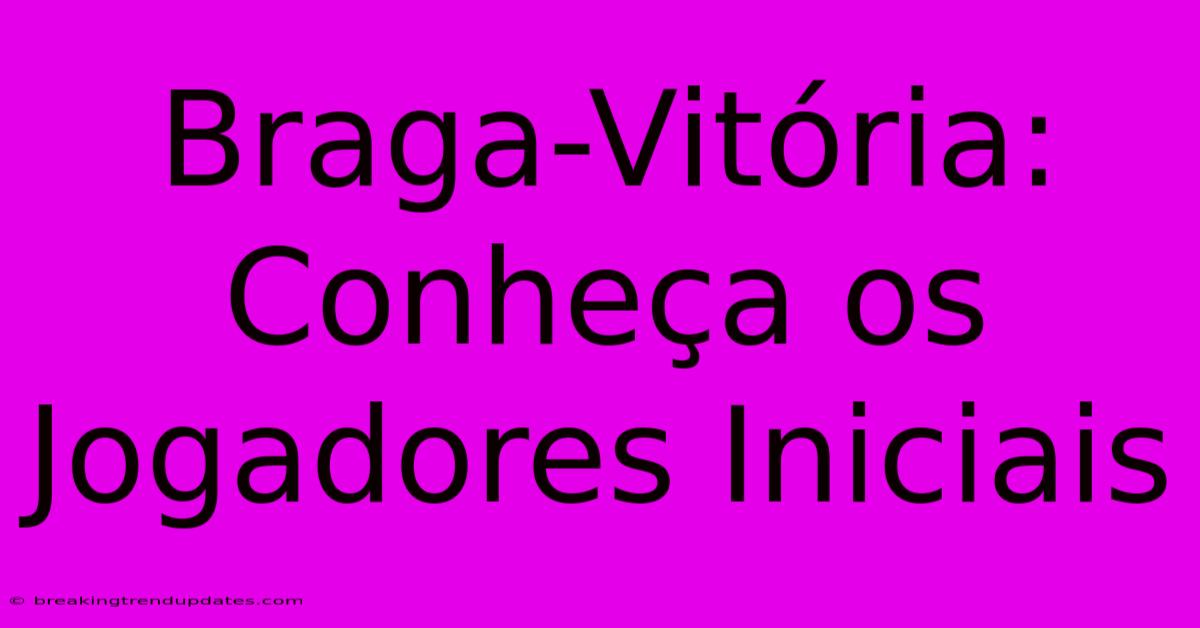 Braga-Vitória: Conheça Os Jogadores Iniciais Braga-Vitória: Conheça Os Jogadores Iniciais