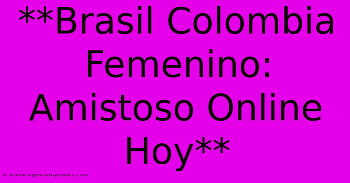 **Brasil Colombia Femenino: Amistoso Online Hoy** 