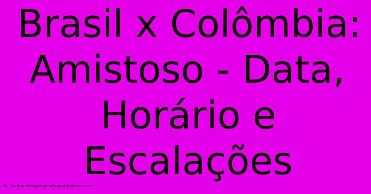 Brasil X Colômbia: Amistoso - Data, Horário E Escalações 
