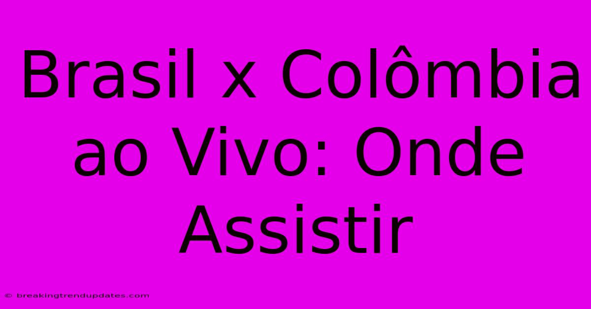 Brasil X Colômbia Ao Vivo: Onde Assistir