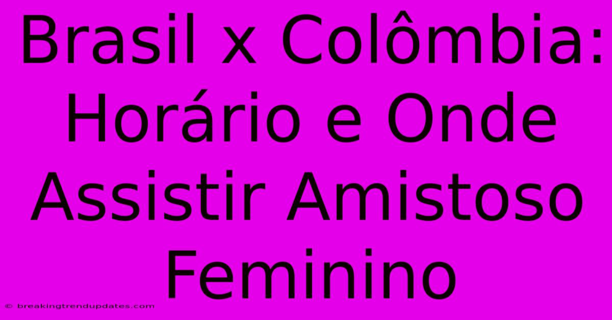 Brasil X Colômbia: Horário E Onde Assistir Amistoso Feminino