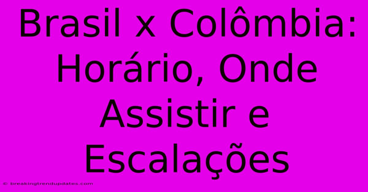 Brasil X Colômbia: Horário, Onde Assistir E Escalações