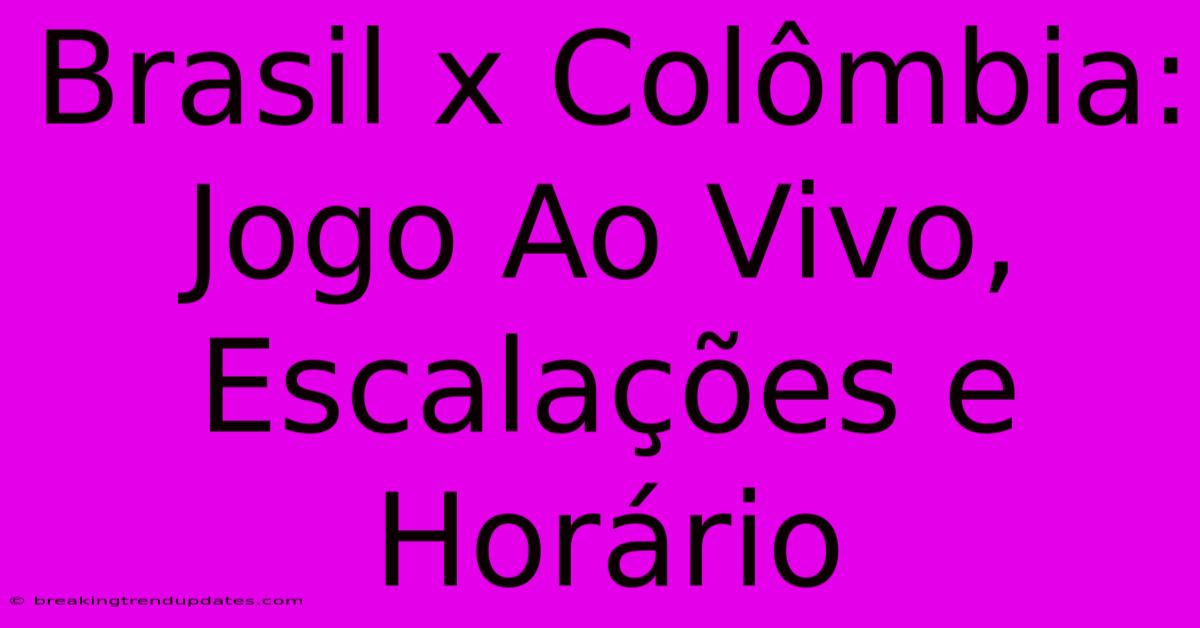 Brasil X Colômbia: Jogo Ao Vivo, Escalações E Horário