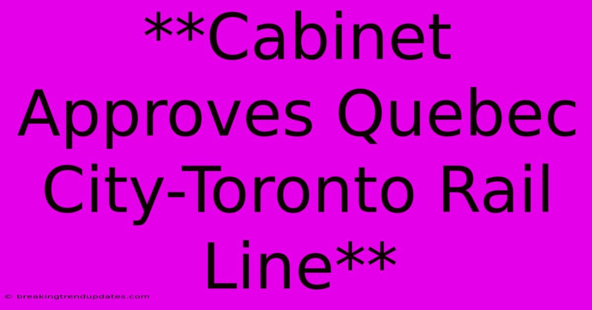 **Cabinet Approves Quebec City-Toronto Rail Line**