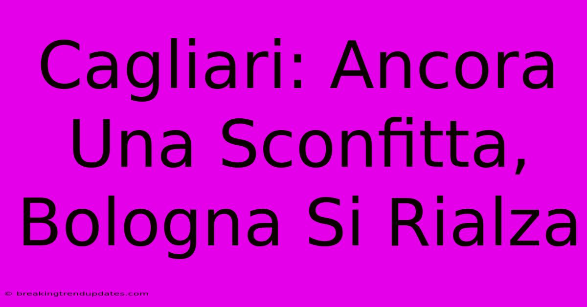 Cagliari: Ancora Una Sconfitta, Bologna Si Rialza