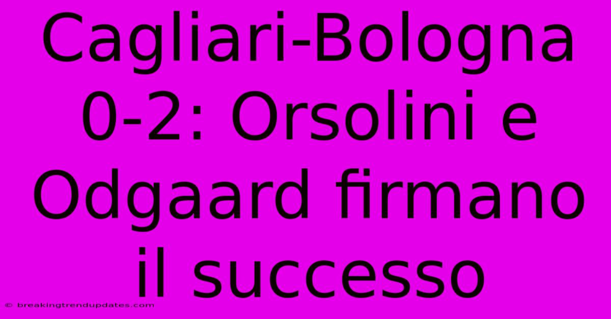 Cagliari-Bologna 0-2: Orsolini E Odgaard Firmano Il Successo