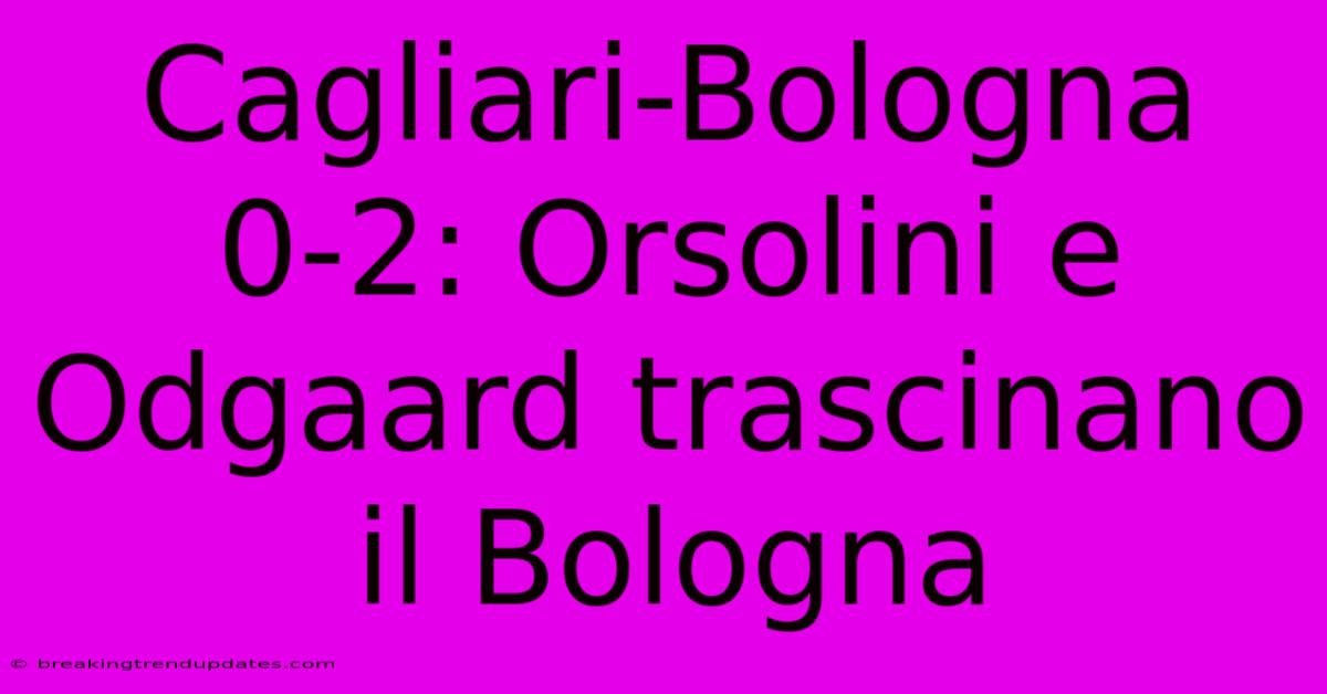 Cagliari-Bologna 0-2: Orsolini E Odgaard Trascinano Il Bologna