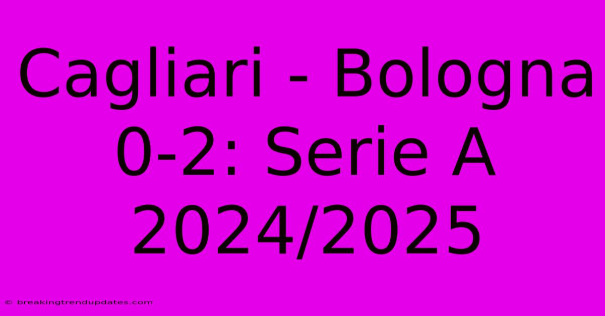 Cagliari - Bologna 0-2: Serie A 2024/2025