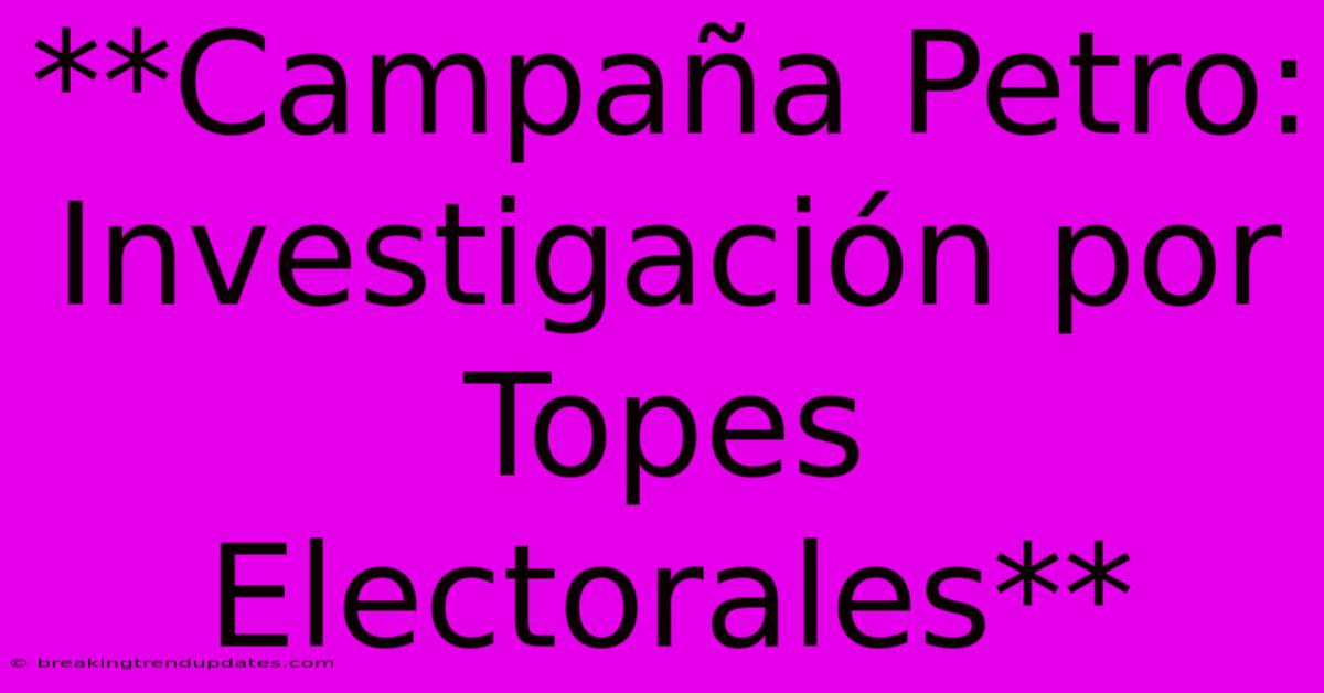 **Campaña Petro: Investigación Por Topes Electorales** **Campaña Petro: Investigación Por Topes Electorales**
