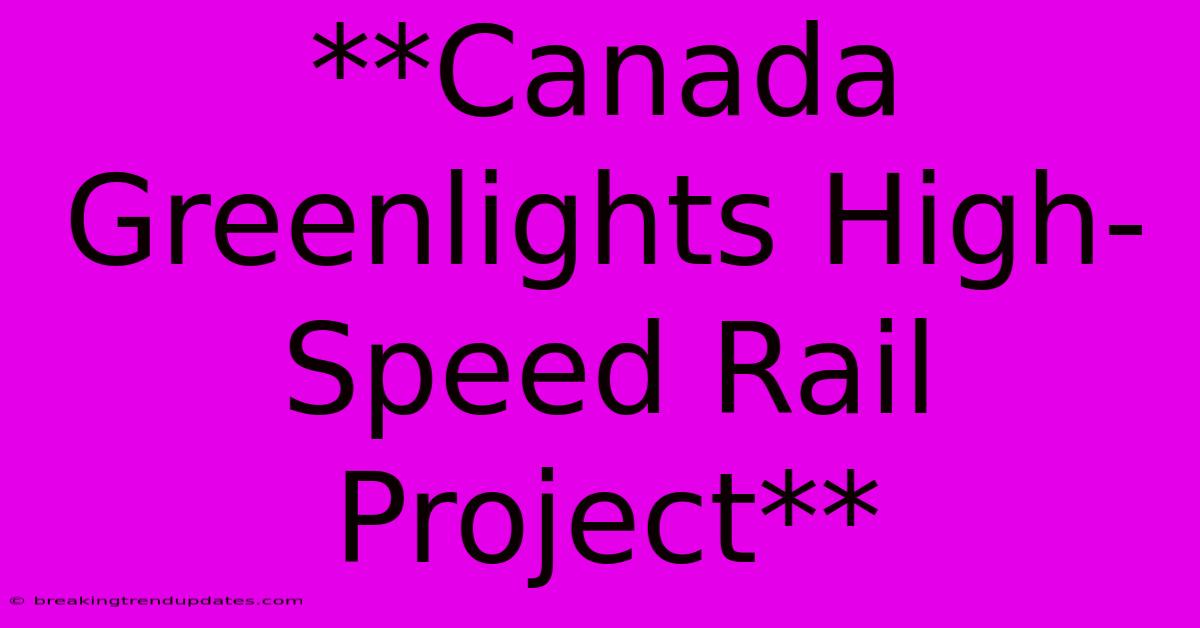 **Canada Greenlights High-Speed Rail Project**