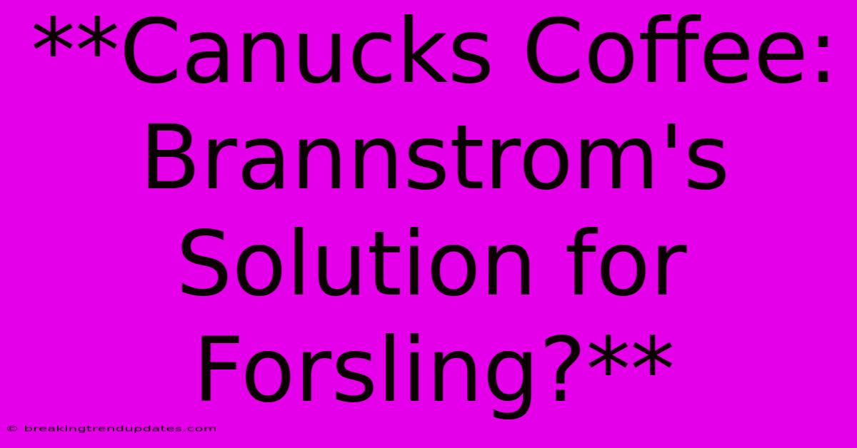 **Canucks Coffee: Brannstrom's Solution For Forsling?**