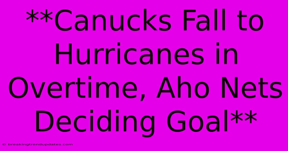 **Canucks Fall To Hurricanes In Overtime, Aho Nets Deciding Goal**