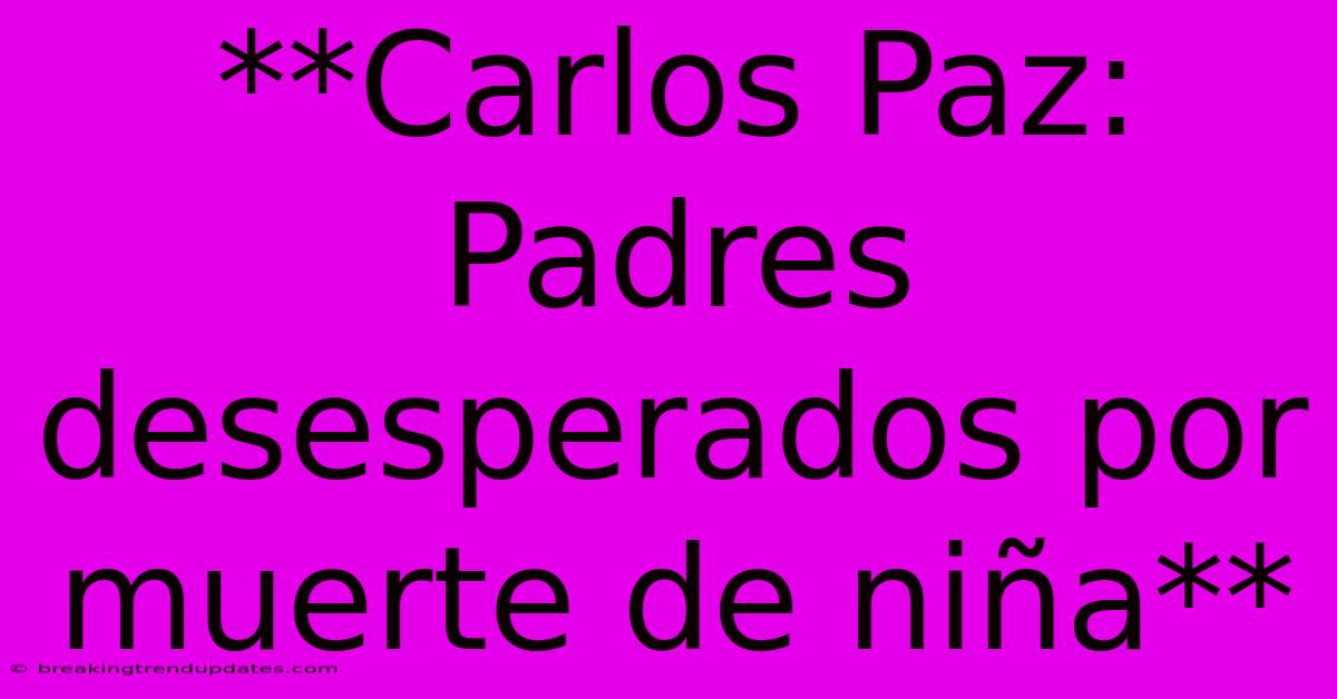 **Carlos Paz: Padres Desesperados Por Muerte De Niña**