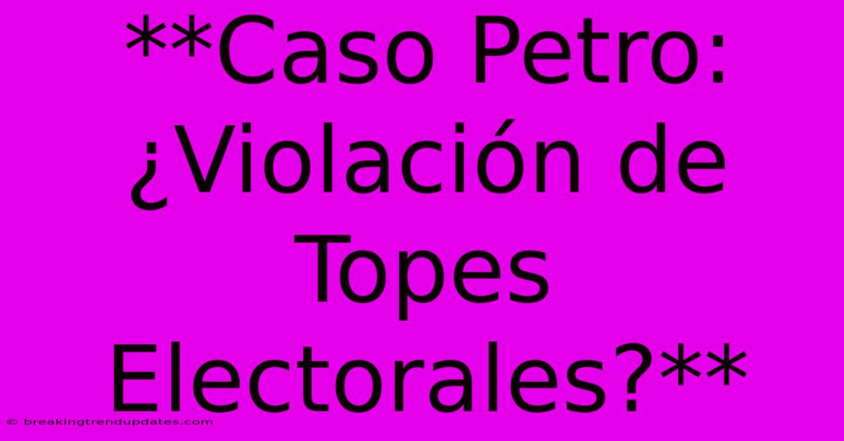 **Caso Petro: ¿Violación De Topes Electorales?** **Caso Petro: ¿Violación De Topes Electorales?**