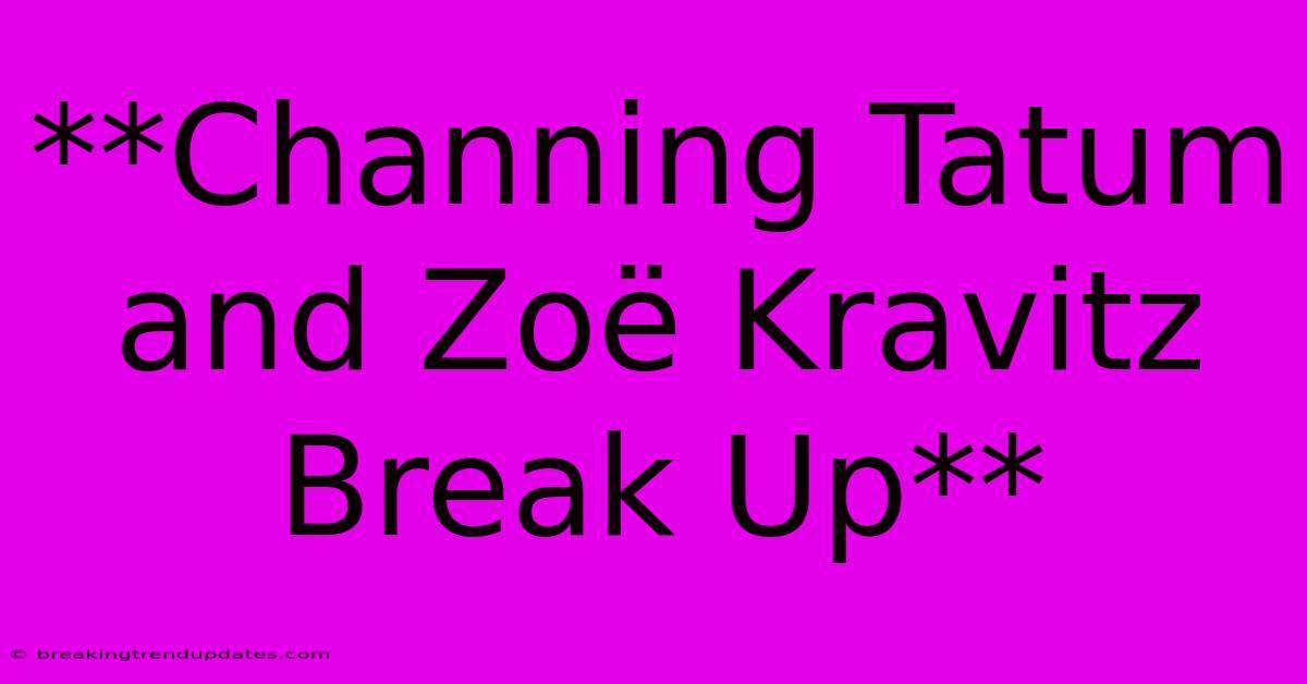 **Channing Tatum And Zoë Kravitz Break Up**