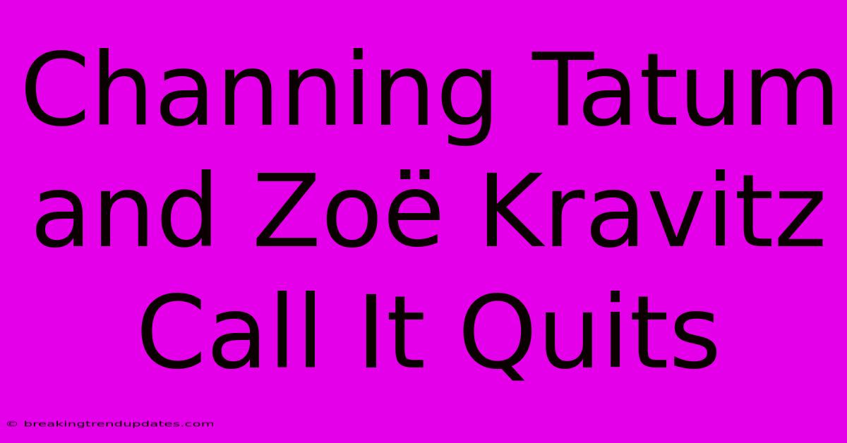 Channing Tatum And Zoë Kravitz Call It Quits