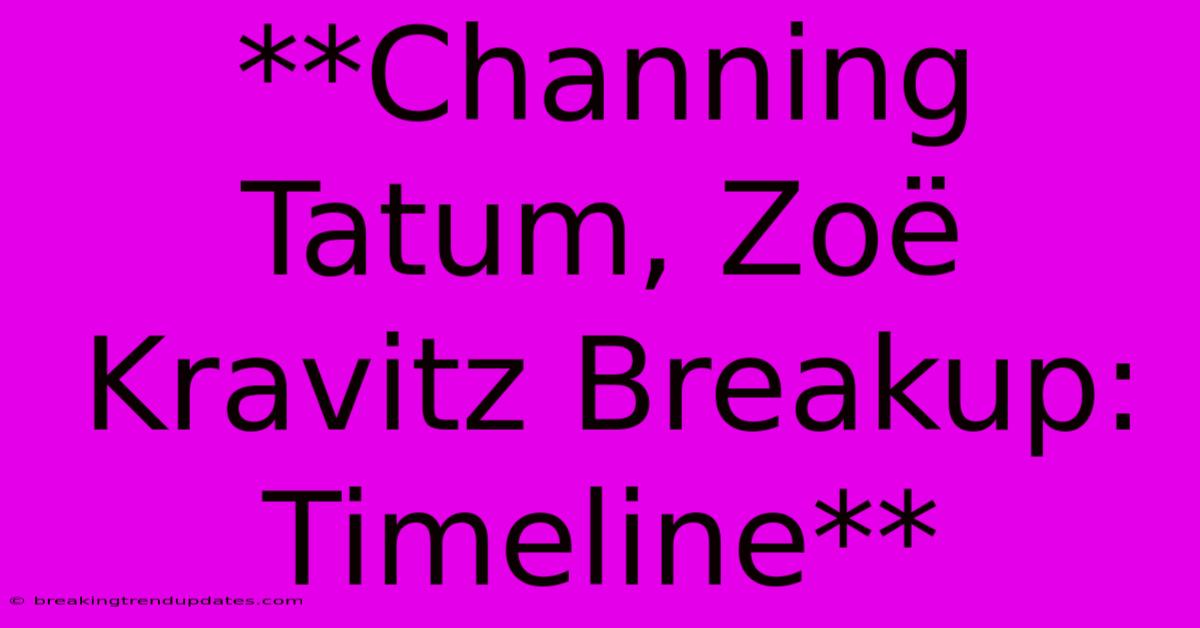**Channing Tatum, Zoë Kravitz Breakup: Timeline**