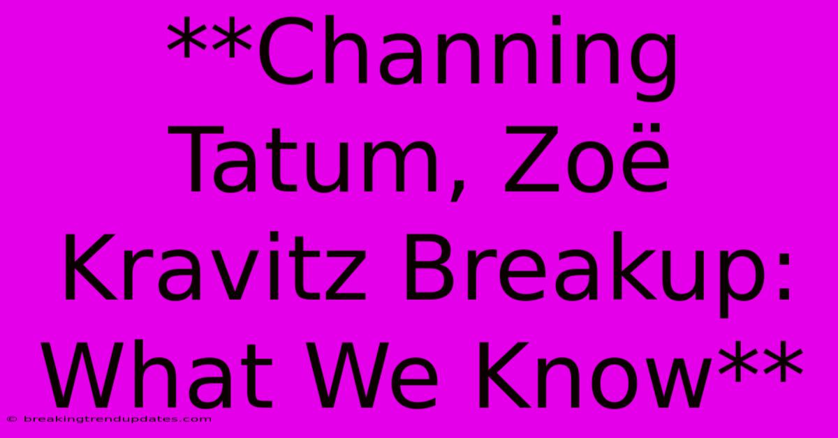 **Channing Tatum, Zoë Kravitz Breakup: What We Know** 