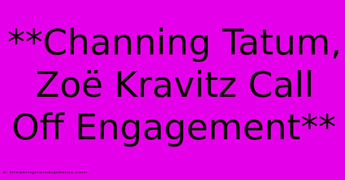 **Channing Tatum, Zoë Kravitz Call Off Engagement**