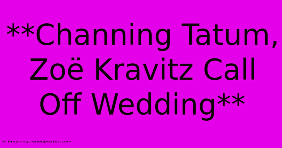 **Channing Tatum, Zoë Kravitz Call Off Wedding**