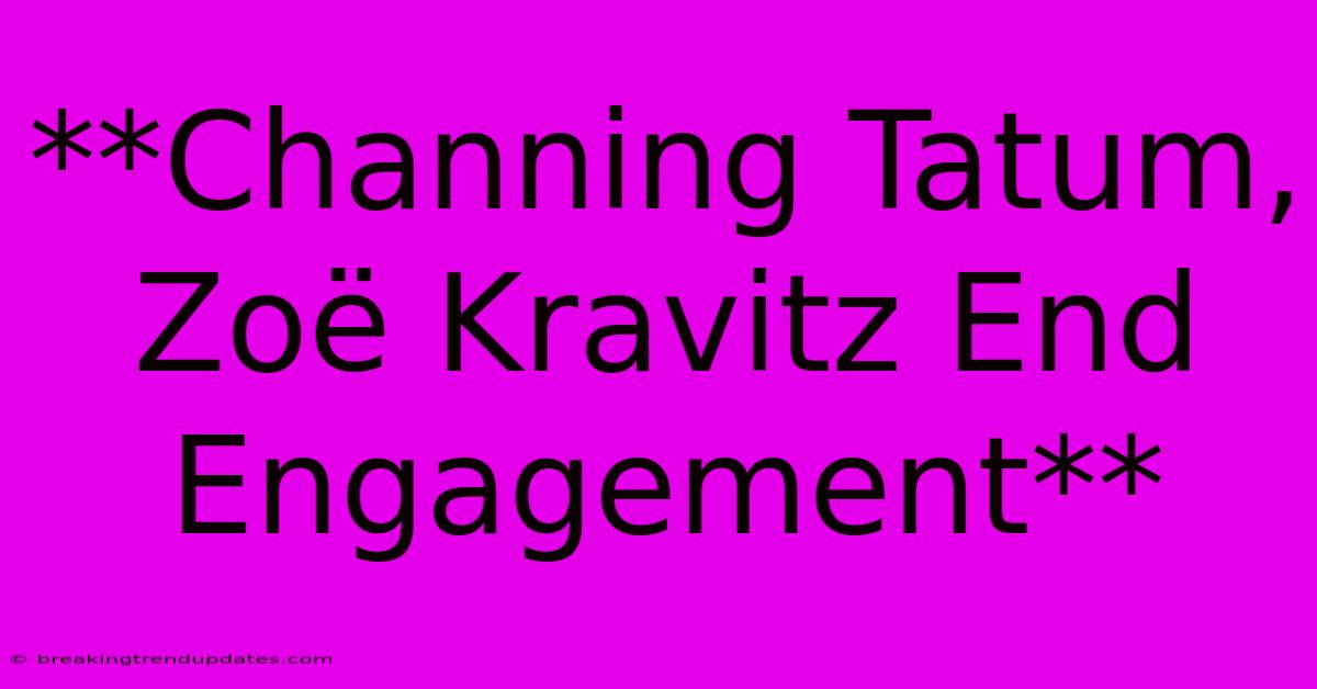 **Channing Tatum, Zoë Kravitz End Engagement**
