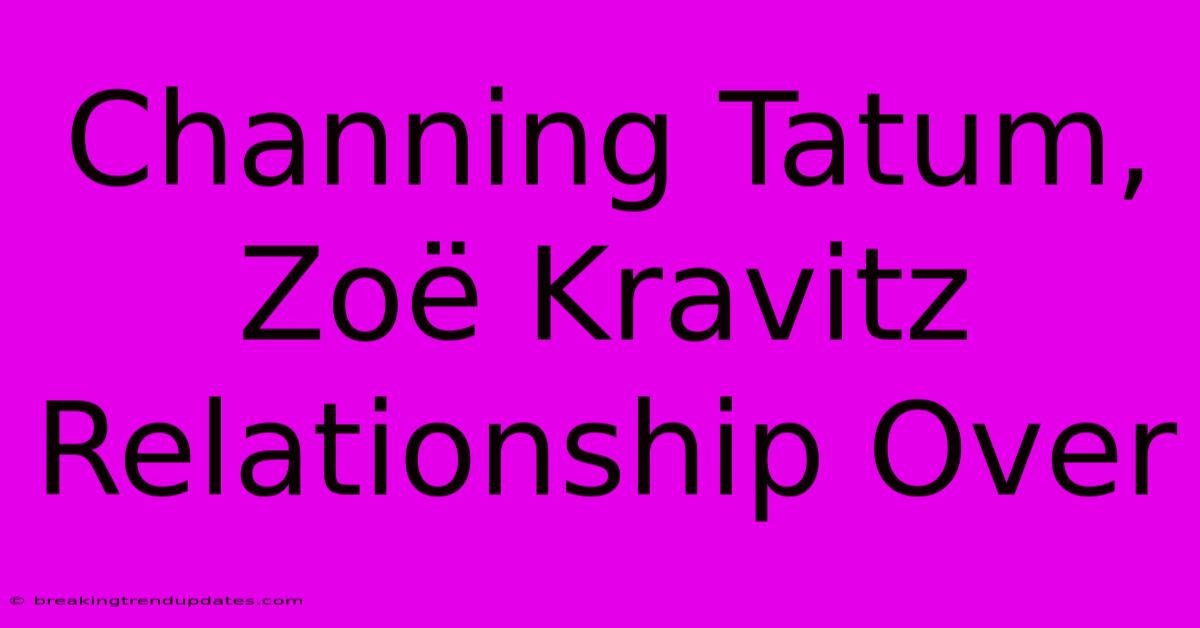 Channing Tatum, Zoë Kravitz Relationship Over 