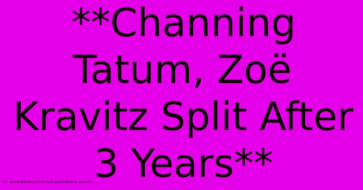 **Channing Tatum, Zoë Kravitz Split After 3 Years** 