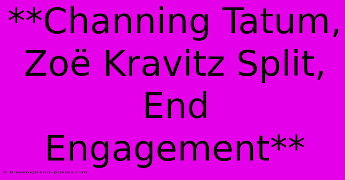 **Channing Tatum, Zoë Kravitz Split, End Engagement**