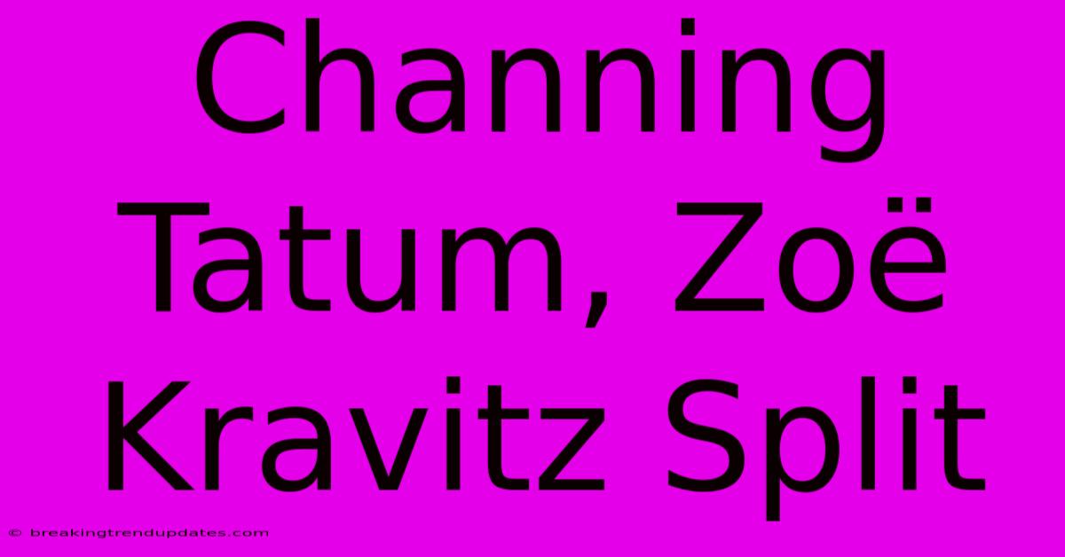 Channing Tatum, Zoë Kravitz Split
