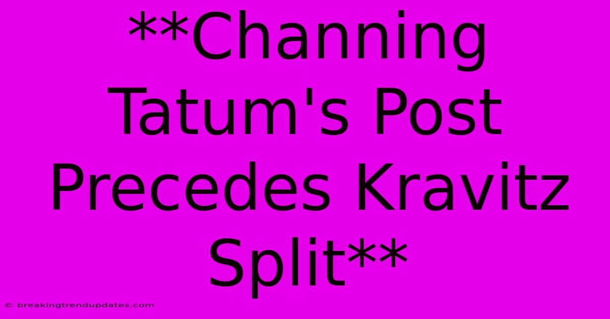 **Channing Tatum's Post Precedes Kravitz Split** 