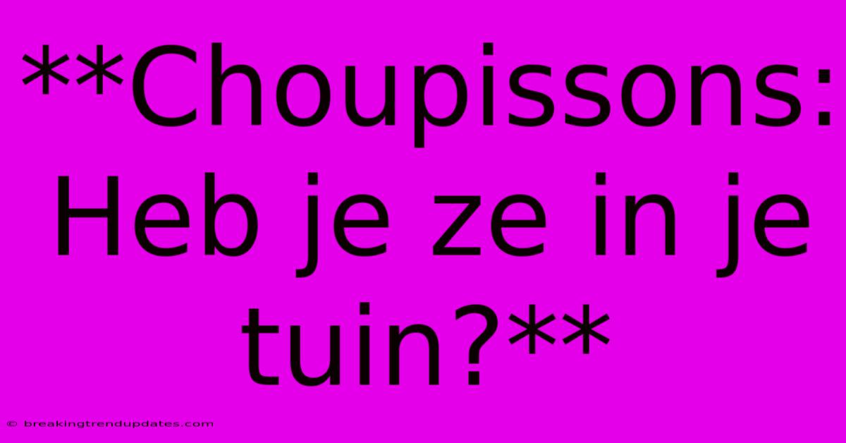 **Choupissons: Heb Je Ze In Je Tuin?** **Choupissons: Heb Je Ze In Je Tuin?**