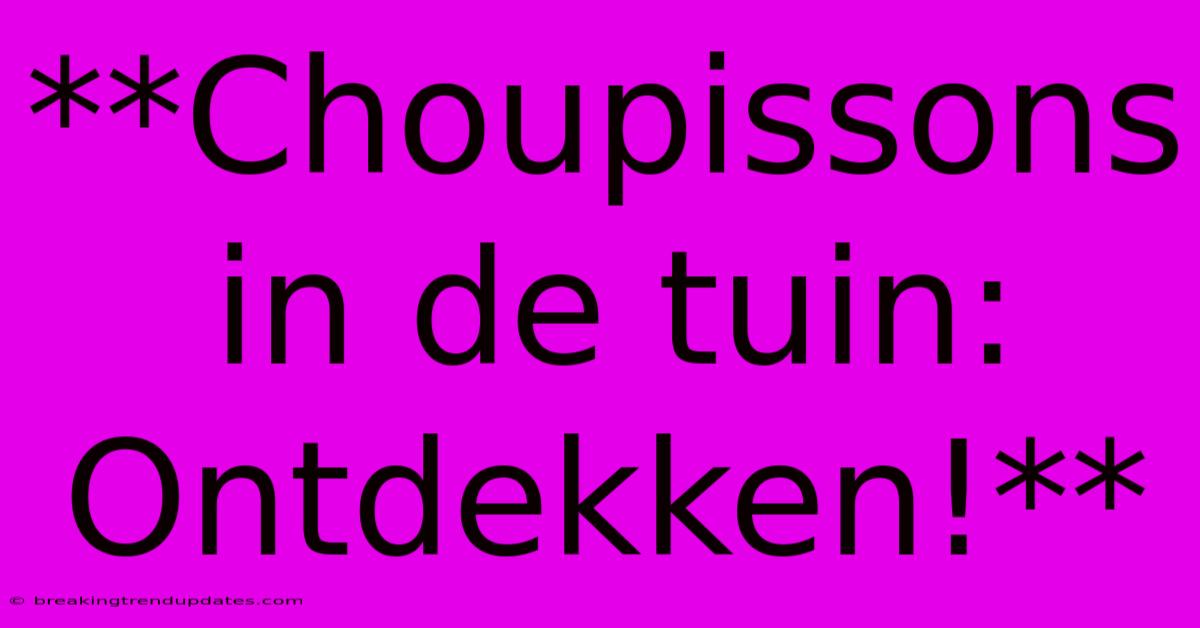 **Choupissons In De Tuin: Ontdekken!**