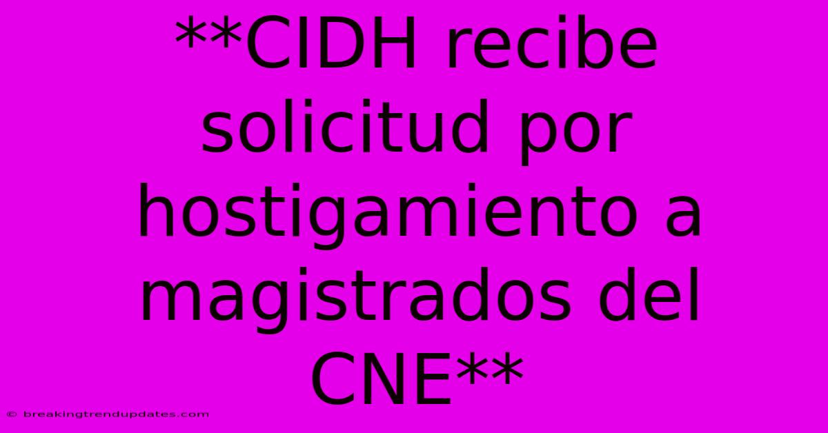 **CIDH Recibe Solicitud Por Hostigamiento A Magistrados Del CNE** **CIDH Recibe Solicitud Por Hostigamiento A Magistrados Del CNE**