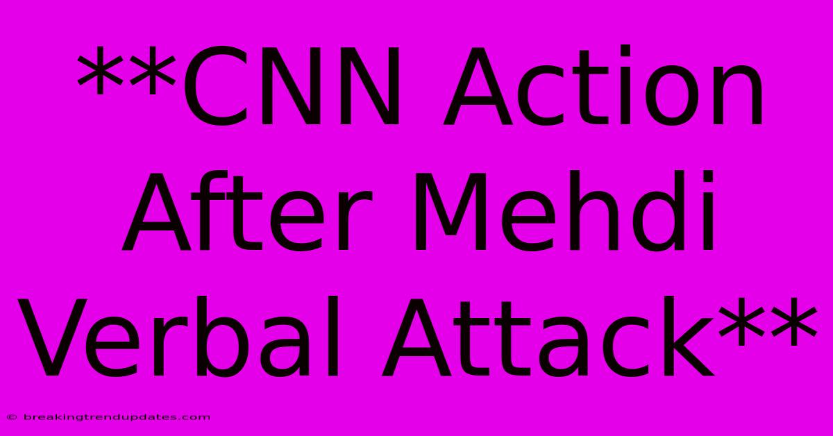 **CNN Action After Mehdi Verbal Attack**