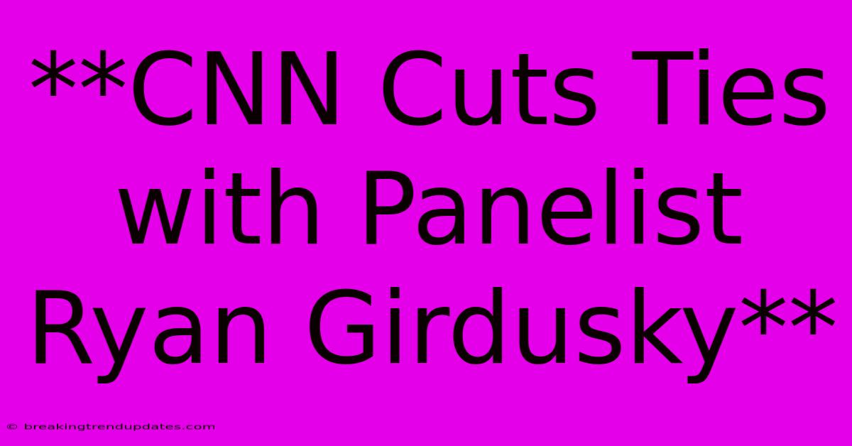 **CNN Cuts Ties With Panelist Ryan Girdusky** 